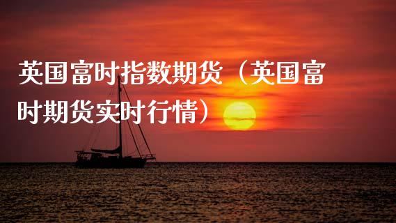 英国富时指数期货（英国富时期货实时行情） (https://www.njaxzs.com/) 内盘期货 第1张