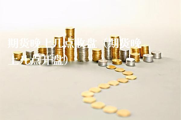 期货晚上几点收盘（期货晚上几点） (https://www.njaxzs.com/) 期货直播间 第1张