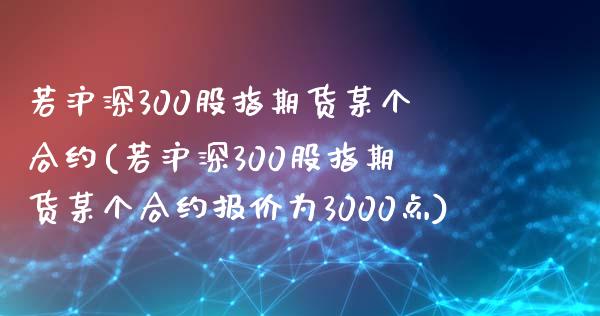 若沪深300股指期货某个合约(若沪深300股指期货某个合约报价为3000点) (https://www.njaxzs.com/) 期货直播间 第1张
