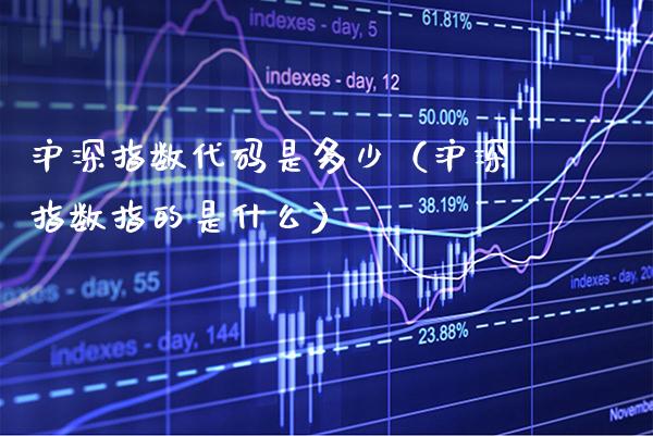 沪深指数代码是多少（沪深指数指的是什么） (https://www.njaxzs.com/) 期货直播间 第1张