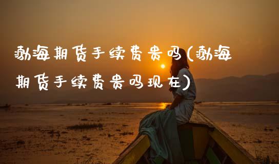 渤海期货手续费贵吗(渤海期货手续费贵吗现在) (https://www.njaxzs.com/) 期货直播间 第1张