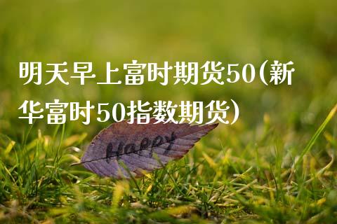 明天早上富时期货50(新华富时50指数期货) (https://www.njaxzs.com/) 期货投资 第1张