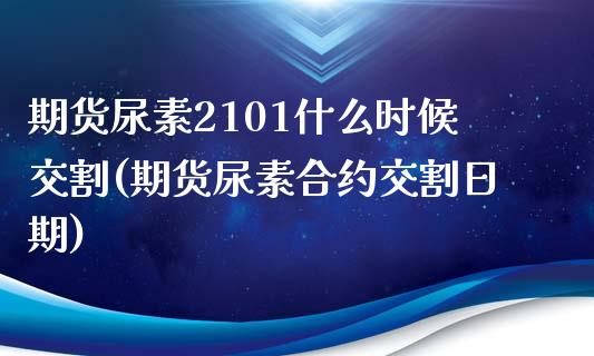 期货尿素2101什么时候交割(期货尿素合约交割日期) (https://www.njaxzs.com/) 期货直播间 第1张