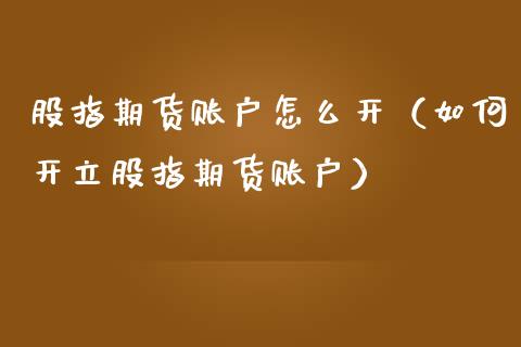 股指期货账户怎么开（如何开立股指期货账户） (https://www.njaxzs.com/) 期货行情 第1张