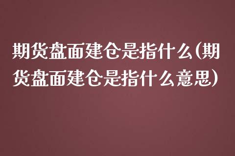 期货盘面建仓是指什么(期货盘面建仓是指什么意思) (https://www.njaxzs.com/) 原油期货 第1张