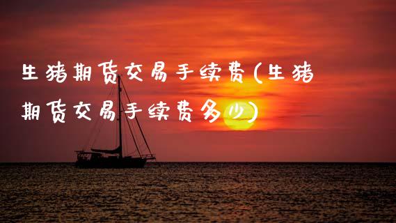 生猪期货交易手续费(生猪期货交易手续费多少) (https://www.njaxzs.com/) 期货行情 第1张