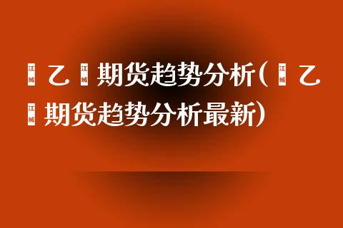 苯乙烯期货趋势分析(苯乙烯期货趋势分析最新) (https://www.njaxzs.com/) 期货行情 第1张