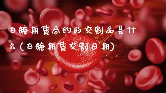 白糖期货合约的交割品是什么(白糖期货交割日期) (https://www.njaxzs.com/) 期货开户 第1张