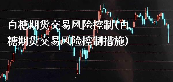 白糖期货交易风险控制(白糖期货交易风险控制措施) (https://www.njaxzs.com/) 期货直播间 第1张