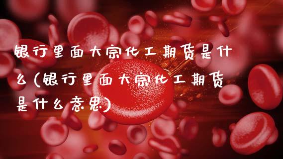 银行里面大宗化工期货是什么(银行里面大宗化工期货是什么意思) (https://www.njaxzs.com/) 期货直播间 第1张