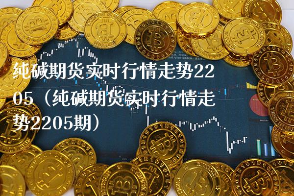纯碱期货实时行情走势2205（纯碱期货实时行情走势2205期） (https://www.njaxzs.com/) 内盘期货 第1张