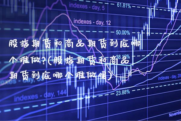 股指期货和商品期货到底哪个难做?(股指期货和商品期货到底哪个难做呢) (https://www.njaxzs.com/) 原油期货 第1张
