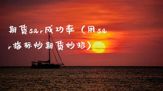 期货sar成功率（用sar指标炒期货妙招） (https://www.njaxzs.com/) 期货行情 第1张