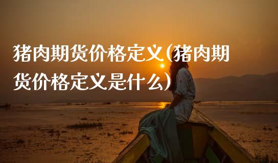 猪肉期货价格定义(猪肉期货价格定义是什么) (https://www.njaxzs.com/) 内盘期货 第1张