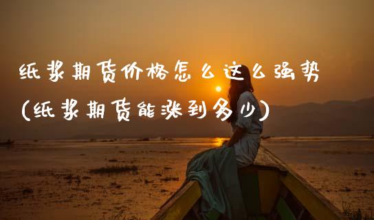 纸浆期货价格怎么这么强势(纸浆期货能涨到多少) (https://www.njaxzs.com/) 期货直播间 第1张