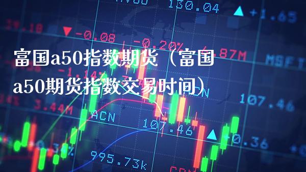 富国a50指数期货（富国a50期货指数交易时间） (https://www.njaxzs.com/) 期货直播间 第1张