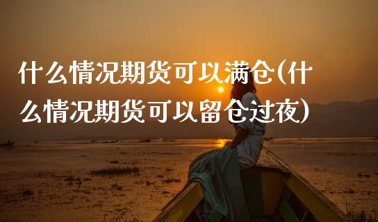 什么情况期货可以满仓(什么情况期货可以留仓过夜) (https://www.njaxzs.com/) 期货投资 第1张