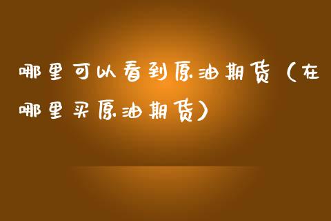 哪里可以看到原油期货（在哪里买原油期货） (https://www.njaxzs.com/) 期货直播间 第1张