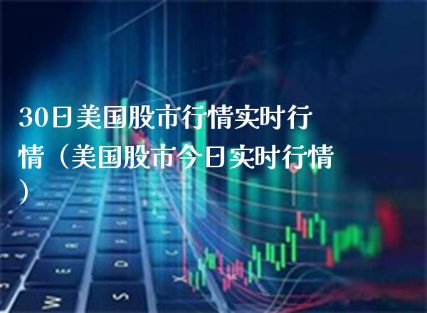 30日美国股市行情实时行情（美国股市今日实时行情） (https://www.njaxzs.com/) 期货开户 第1张