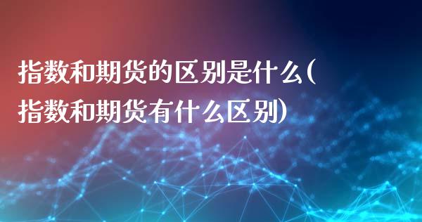 指数和期货的区别是什么(指数和期货有什么区别) (https://www.njaxzs.com/) 原油期货 第1张