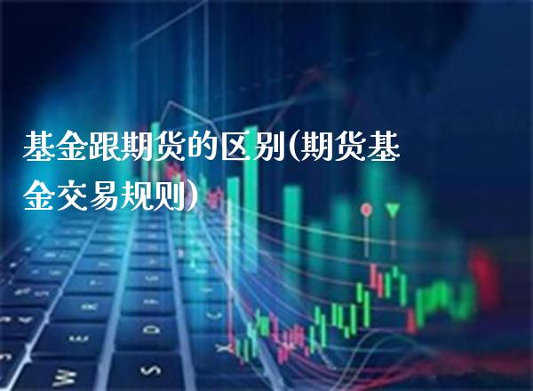 基金跟期货的区别(期货基金交易规则) (https://www.njaxzs.com/) 期货开户 第1张
