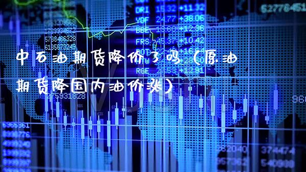 中石油期货降价了吗（原油期货降国内油价涨） (https://www.njaxzs.com/) 期货直播间 第1张