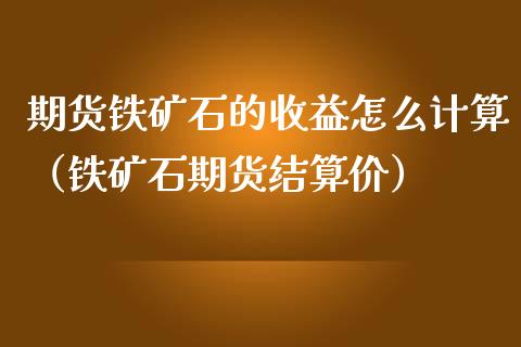 期货铁矿石的收益怎么计算（铁矿石期货结算价） (https://www.njaxzs.com/) 期货直播间 第1张