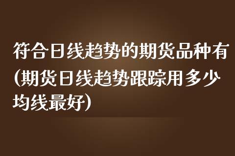 符合日线趋势的期货品种有(期货日线趋势跟踪用多少均线最好) (https://www.njaxzs.com/) 期货投资 第1张