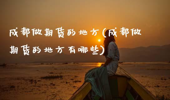 成都做期货的地方(成都做期货的地方有哪些) (https://www.njaxzs.com/) 黄金期货 第1张