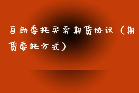 自助委托买卖期货协议（期货委托方式） (https://www.njaxzs.com/) 期货直播间 第1张