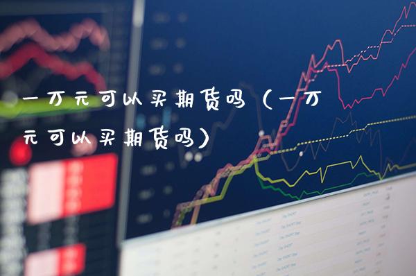 一万元可以买期货吗（一万元可以买期货吗） (https://www.njaxzs.com/) 期货直播间 第1张
