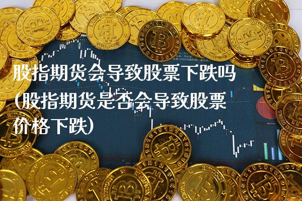 股指期货会导致股票下跌吗(股指期货是否会导致股票价格下跌) (https://www.njaxzs.com/) 期货行情 第1张