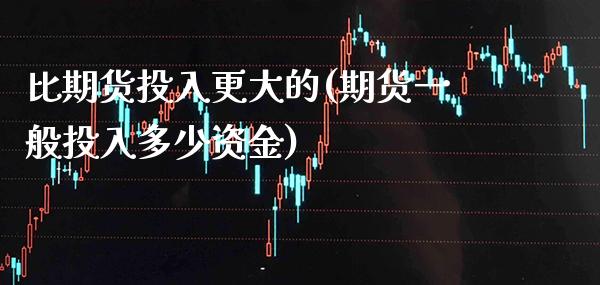 比期货投入更大的(期货一般投入多少资金) (https://www.njaxzs.com/) 期货开户 第1张