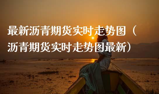 最新沥青期货实时走势图（沥青期货实时走势图最新） (https://www.njaxzs.com/) 期货直播间 第1张