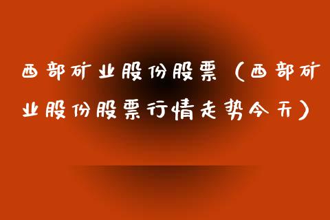 西部矿业股份股票（西部矿业股份股票行情走势今天） (https://www.njaxzs.com/) 期货行情 第1张