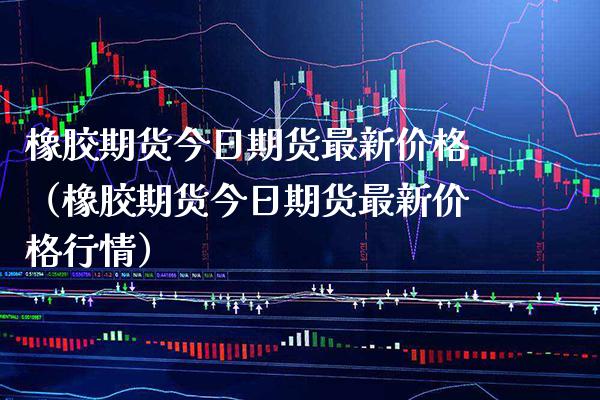 橡胶期货今日期货最新（橡胶期货今日期货最新行情） (https://www.njaxzs.com/) 期货行情 第1张