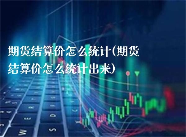 期货结算价怎么统计(期货结算价怎么统计出来) (https://www.njaxzs.com/) 期货直播间 第1张
