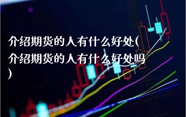 介绍期货的人有什么好处(介绍期货的人有什么好处吗) (https://www.njaxzs.com/) 期货直播间 第1张