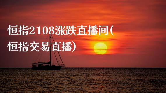 恒指2108涨跌直播间(恒指交易直播) (https://www.njaxzs.com/) 期货行情 第1张