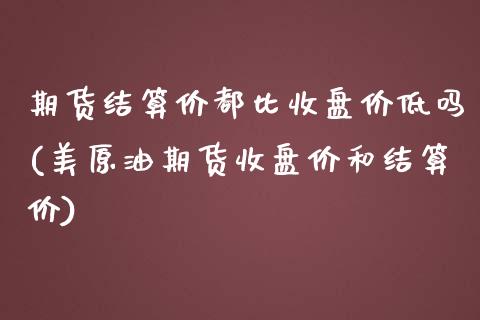 期货结算价都比收盘价低吗(美原油期货收盘价和结算价) (https://www.njaxzs.com/) 期货直播间 第1张