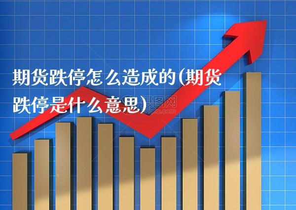 期货跌停怎么造成的(期货跌停是什么意思) (https://www.njaxzs.com/) 内盘期货 第1张