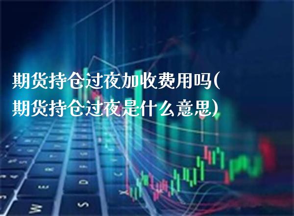 期货持仓过夜加收费用吗(期货持仓过夜是什么意思) (https://www.njaxzs.com/) 期货行情 第1张