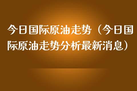 今日国际原油走势（今日国际原油走势分析最新消息） (https://www.njaxzs.com/) 期货行情 第1张