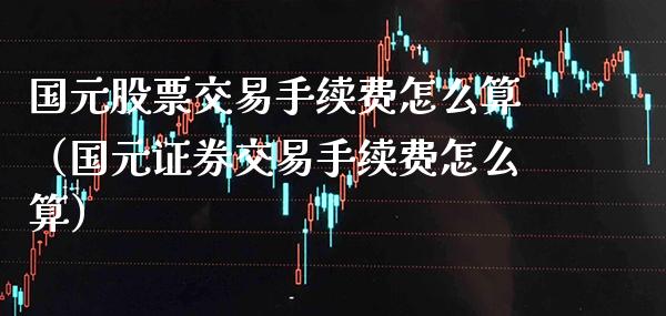 国元股票交易手续费怎么算（国元证券交易手续费怎么算） (https://www.njaxzs.com/) 期货行情 第1张