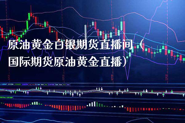 原油黄金白银期货直播间（国际期货原油黄金直播） (https://www.njaxzs.com/) 期货直播间 第1张
