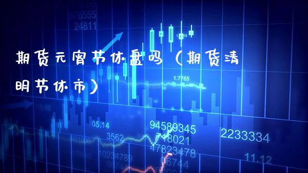 期货元宵节休盘吗（期货清明节休市） (https://www.njaxzs.com/) 期货行情 第1张