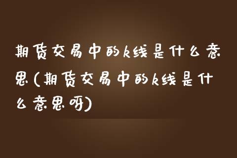 期货交易中的k线是什么意思(期货交易中的k线是什么意思呀) (https://www.njaxzs.com/) 内盘期货 第1张