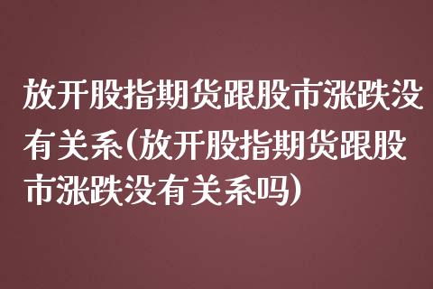 放开股指期货跟股市涨跌没有关系(放开股指期货跟股市涨跌没有关系吗) (https://www.njaxzs.com/) 期货直播间 第1张