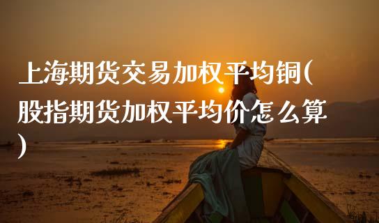 上海期货交易加权平均铜(股指期货加权平均价怎么算) (https://www.njaxzs.com/) 期货行情 第1张