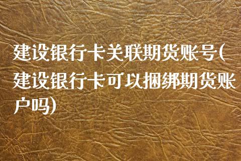 建设银行卡关联期货账号(建设银行卡可以捆绑期货账户吗) (https://www.njaxzs.com/) 期货投资 第1张